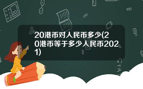 20港币对人民币多少(20港币等于多少人民币2021)