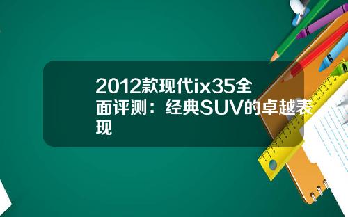 2012款现代ix35全面评测：经典SUV的卓越表现