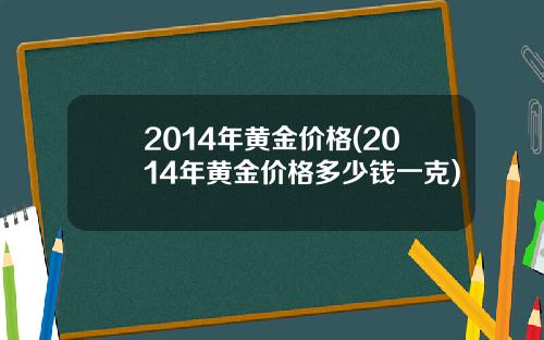 2014年黄金价格(2014年黄金价格多少钱一克)