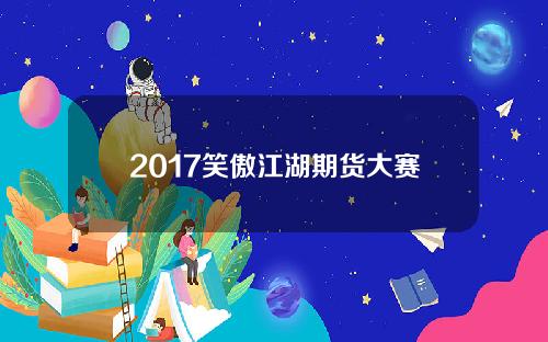 2017笑傲江湖期货大赛(2016笑傲江湖年度总决赛)
