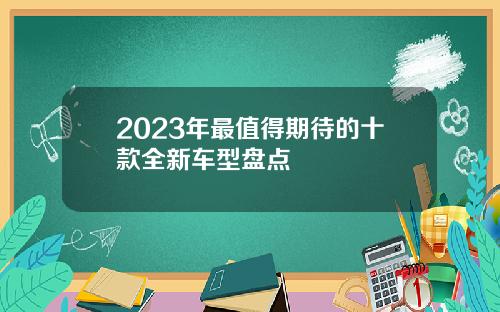 2023年最值得期待的十款全新车型盘点