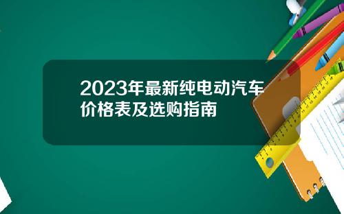 2023年最新纯电动汽车价格表及选购指南