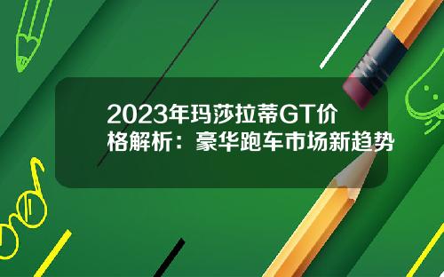 2023年玛莎拉蒂GT价格解析：豪华跑车市场新趋势
