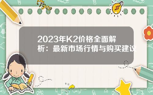 2023年K2价格全面解析：最新市场行情与购买建议
