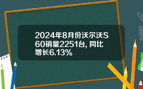 2024年8月份沃尔沃S60销量2251台, 同比增长6.13%