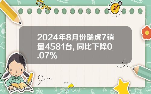 2024年8月份瑞虎7销量4581台, 同比下降0.07%