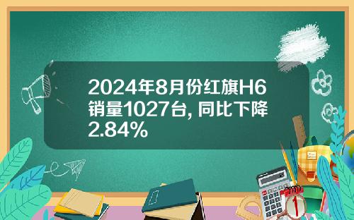 2024年8月份红旗H6销量1027台, 同比下降2.84%