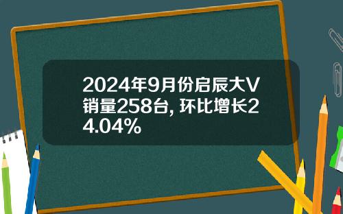 2024年9月份启辰大V销量258台, 环比增长24.04%