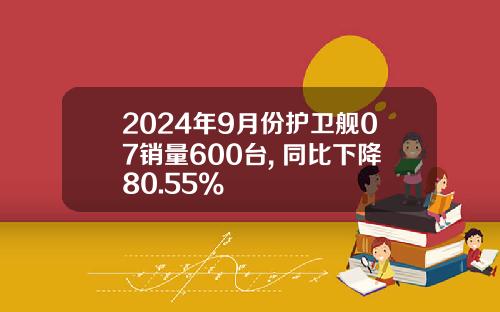 2024年9月份护卫舰07销量600台, 同比下降80.55%