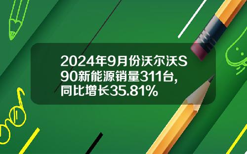 2024年9月份沃尔沃S90新能源销量311台, 同比增长35.81%