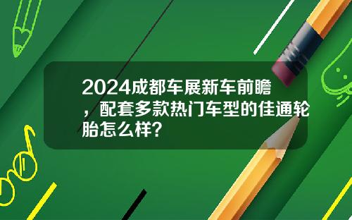 2024成都车展新车前瞻，配套多款热门车型的佳通轮胎怎么样？