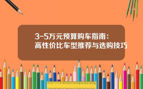 3-5万元预算购车指南：高性价比车型推荐与选购技巧