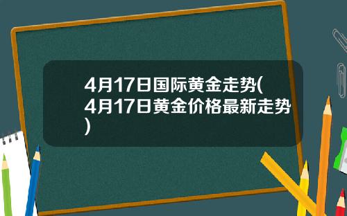 4月17日国际黄金走势(4月17日黄金价格最新走势)