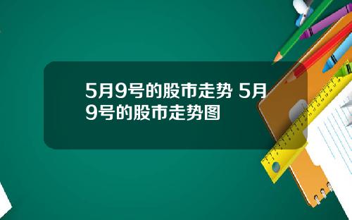 5月9号的股市走势 5月9号的股市走势图