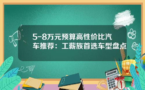 5-8万元预算高性价比汽车推荐：工薪族首选车型盘点
