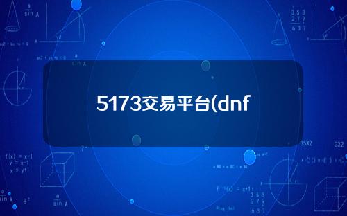 5173交易平台(dnf5173交易平台)