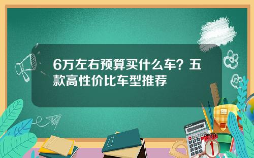 6万左右预算买什么车？五款高性价比车型推荐