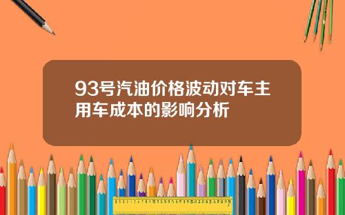 93号汽油价格波动对车主用车成本的影响分析