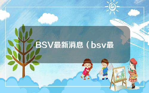 BSV最新消息（bsv最新资讯）