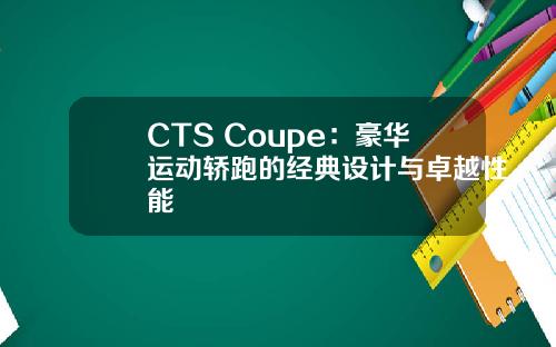 CTS Coupe：豪华运动轿跑的经典设计与卓越性能