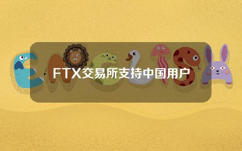 FTX交易所支持中国用户吗(ftx交易所身份验证)