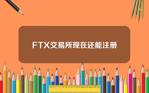 FTX交易所现在还能注册吗？FTX注册教程最新版