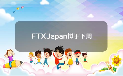 FTXJapan拟于下周在内部测试存取款流程，月底将公布恢复取款时间表