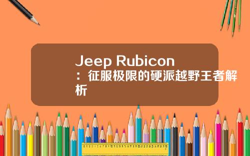 Jeep Rubicon：征服极限的硬派越野王者解析
