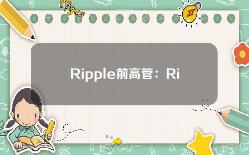 Ripple前高管：Ripple正在为CBDC开发私人XRPLedger