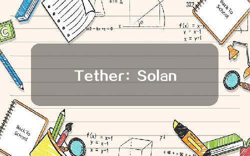 Tether：Solana上USDT无固有风险，部分交易所暂停存款或只因FTX、Alameda和Solana间的紧密联系
