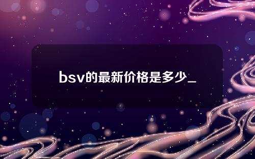 bsv的最新价格是多少_ BSV等于多少_ BSV货币在什么汇率_20221223位数字