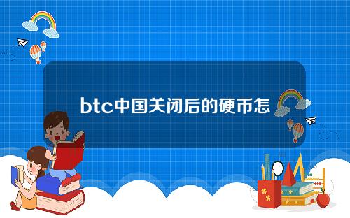 btc中国关闭后的硬币怎么办？