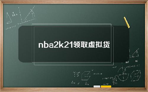nba2k21领取虚拟货币(nba2k21快速刷虚拟币)