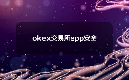 okex交易所app安全吗(OKEX交易安全吗)？