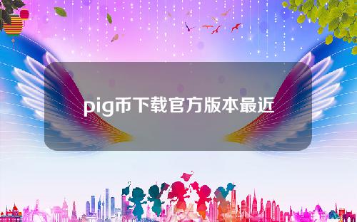 pig币下载官方版本最近什么情况pig币中国官网简介