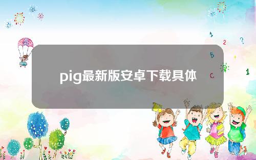 pig最新版安卓下载具体解答和pigapp细致分析