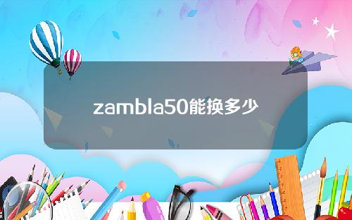 zambla50能换多少人民币(zambia100元能换多少人民币)？